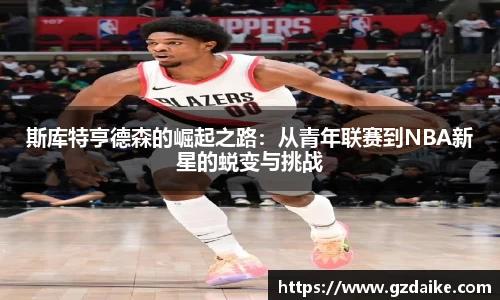 斯库特亨德森的崛起之路：从青年联赛到NBA新星的蜕变与挑战
