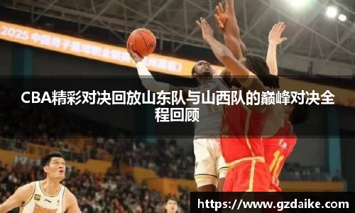 CBA精彩对决回放山东队与山西队的巅峰对决全程回顾