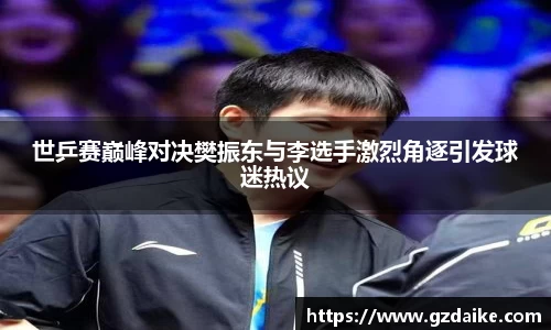 世乒赛巅峰对决樊振东与李选手激烈角逐引发球迷热议