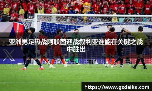 亚洲男足热战阿联酋迎战叙利亚谁能在关键之战中胜出
