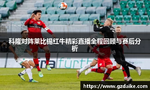 科隆对阵莱比锡红牛精彩直播全程回顾与赛后分析
