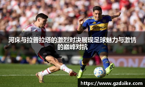 河床与拉普拉塔的激烈对决展现足球魅力与激情的巅峰对抗
